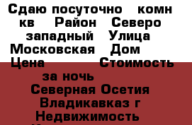 Сдаю посуточно 1 комн. кв. › Район ­ Северо- западный › Улица ­ Московская › Дом ­ 47 › Цена ­ 1 200 › Стоимость за ночь ­ 1 200 - Северная Осетия, Владикавказ г. Недвижимость » Квартиры аренда посуточно   . Северная Осетия